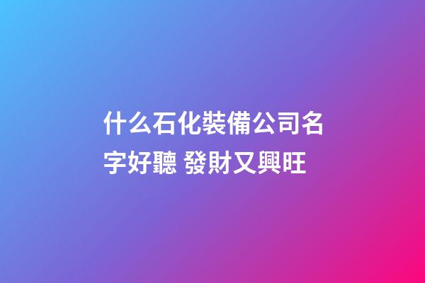 什么石化裝備公司名字好聽 發財又興旺-第1張-公司起名-玄機派